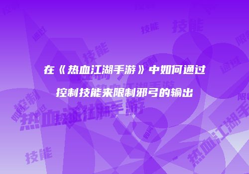 在《热血江湖手游》中如何通过控制技能来限制邪弓的输出