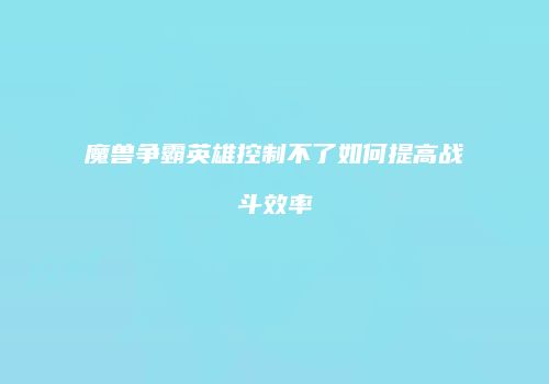 魔兽争霸英雄控制不了如何提高战斗效率