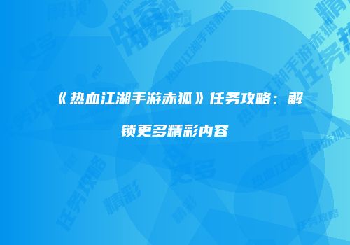 《热血江湖手游赤狐》任务攻略:解锁更多精彩内容