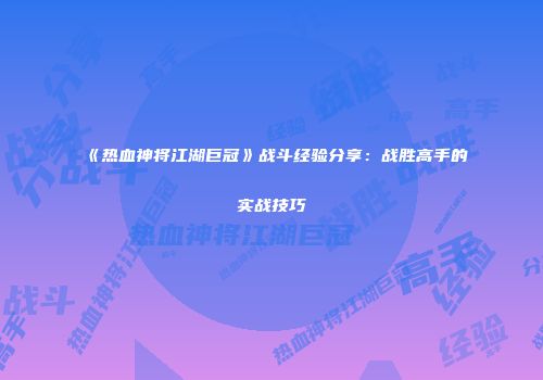 《热血神将江湖巨冠》战斗经验分享:战胜高手的实战技巧