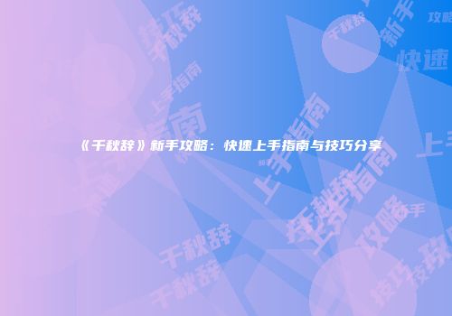 《千秋辞》新手攻略：快速上手指南与技巧分享