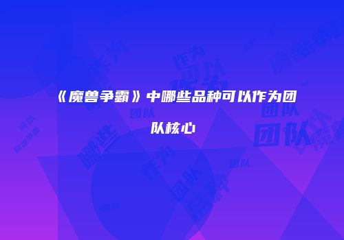 《魔兽争霸》中哪些品种可以作为团队核心