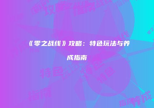 《零之战线》攻略：特色玩法与养成指南