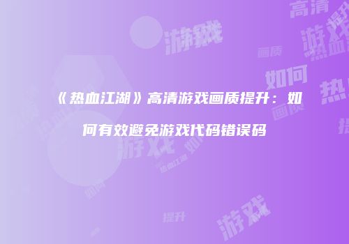 《热血江湖》高清游戏画质提升：如何有效避免游戏代码错误码