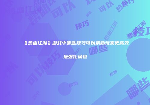 《热血江湖》游戏中哪些技巧可以帮助玩家更高效地强化角色