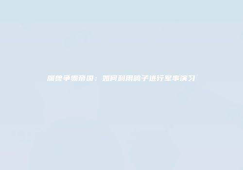 魔兽争霸帝国：如何利用鸽子进行军事演习
