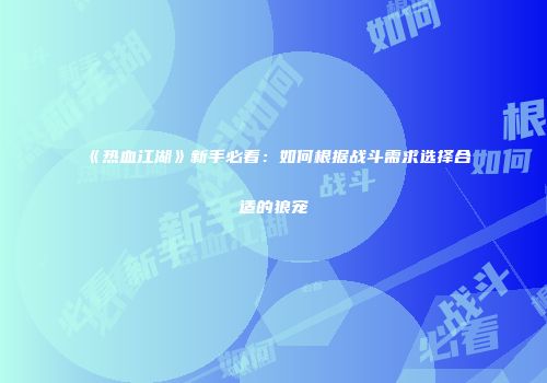 《热血江湖》新手必看：如何根据战斗需求选择合适的狼宠