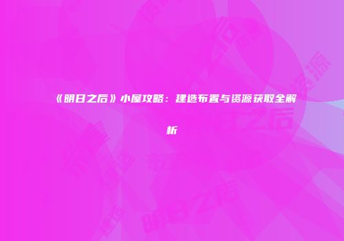 《明日之后》小屋攻略：建造布置与资源获取全解析