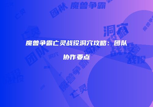 魔兽争霸亡灵战役洞穴攻略：团队协作要点