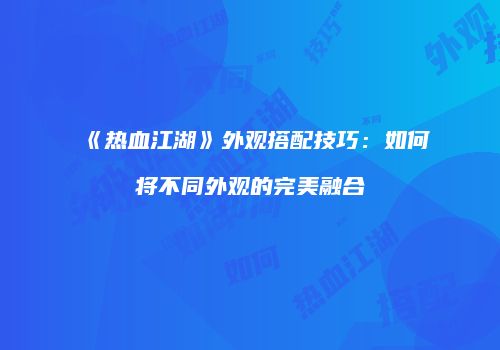 《热血江湖》外观搭配技巧:如何将不同外观的完美融合