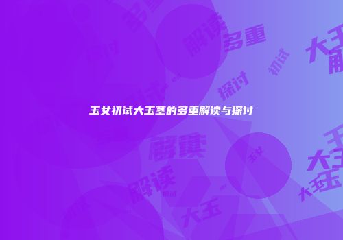 玉女初试大玉茎的多重解读与探讨