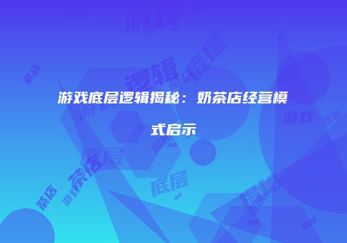 游戏底层逻辑揭秘：奶茶店经营模式启示