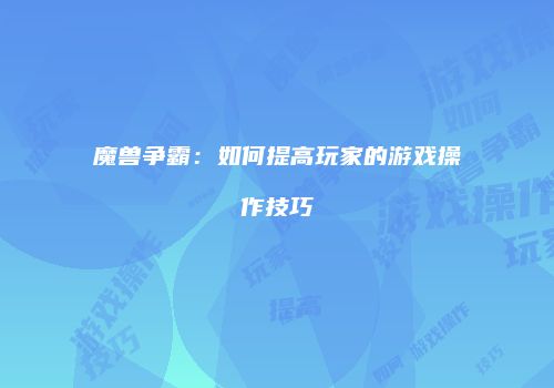魔兽争霸:如何提高玩家的游戏操作技巧