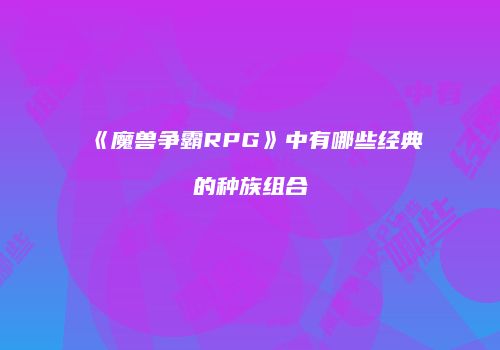 《魔兽争霸RPG》中有哪些经典的种族组合