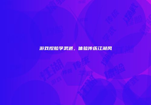 游戏捏脸学武道，体验传统江湖风