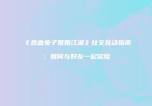 《热血兔子姐姐江湖》社交互动指南：如何与好友一起冒险