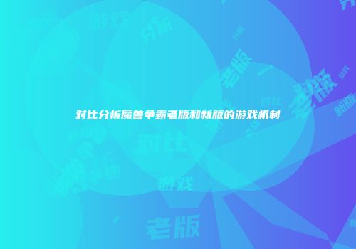 对比分析魔兽争霸老版和新版的游戏机制