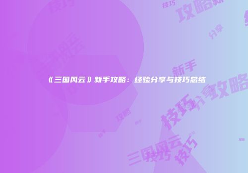 《三国风云》新手攻略：经验分享与技巧总结