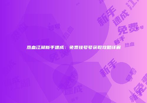 热血江湖新手速成：免费挂号号获取攻略详解