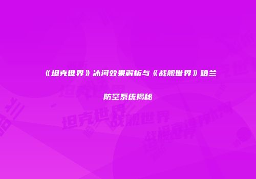 《坦克世界》冰河效果解析与《战舰世界》哈兰防空系统揭秘