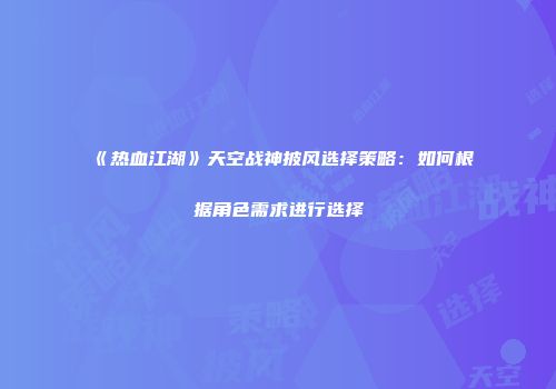 《热血江湖》天空战神披风选择策略：如何根据角色需求进行选择