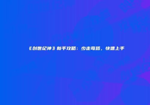 《创世纪神》新手攻略：少走弯路，快速上手