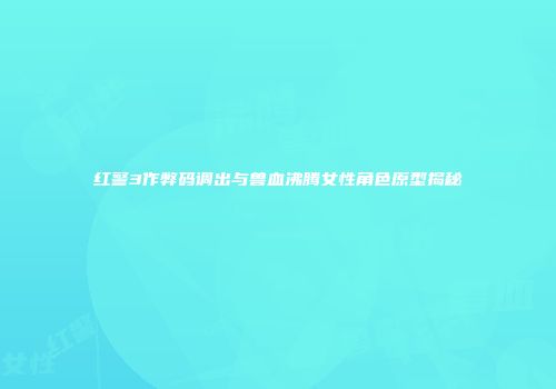 红警3作弊码调出与兽血沸腾女性角色原型揭秘