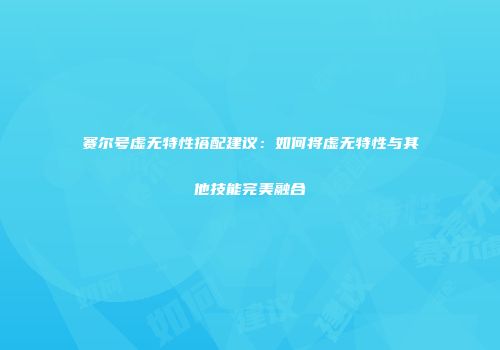 赛尔号虚无特性搭配建议：如何将虚无特性与其他技能完美融合