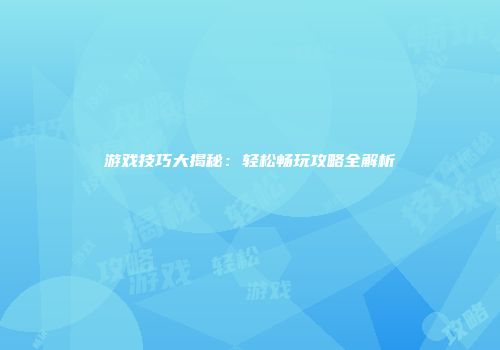 游戏技巧大揭秘：轻松畅玩攻略全解析