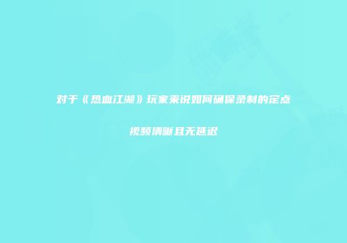 对于《热血江湖》玩家来说如何确保录制的定点视频清晰且无延迟