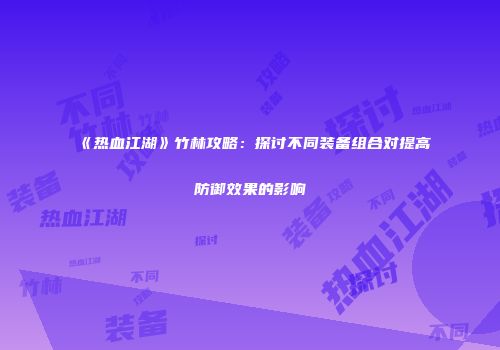《热血江湖》竹林攻略：探讨不同装备组合对提高防御效果的影响