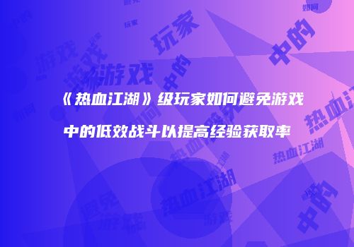 《热血江湖》级玩家如何避免游戏中的低效战斗以提高经验获取率