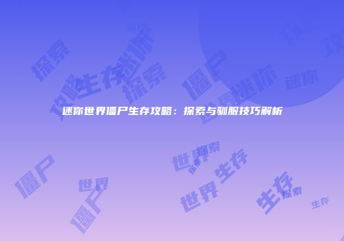 迷你世界僵尸生存攻略：探索与驯服技巧解析