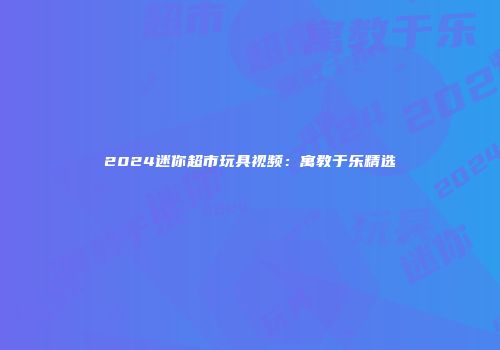 2024迷你超市玩具视频：寓教于乐精选