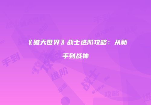 《破天世界》战士进阶攻略：从新手到战神