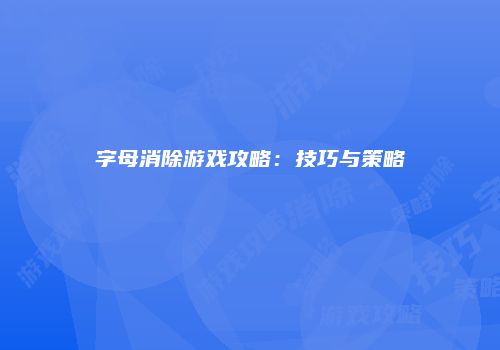 字母消除游戏攻略：技巧与策略