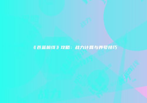 《苍蓝前线》攻略：战力计算与养号技巧