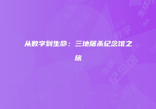 从数字到生命：三地屠杀纪念馆之旅