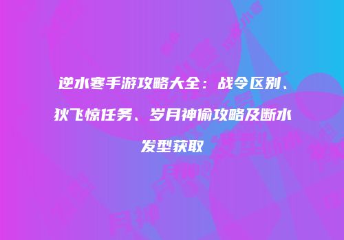 逆水寒手游攻略大全：战令区别、狄飞惊任务、岁月神偷攻略及断水发型获取