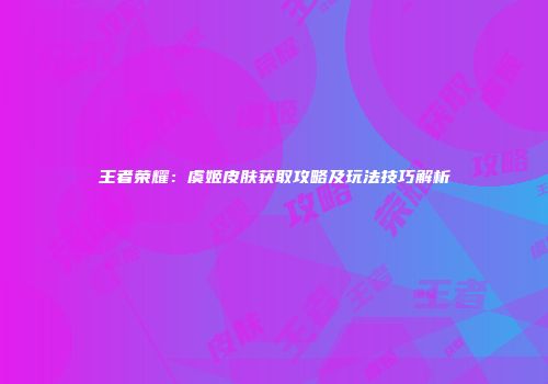 王者荣耀：虞姬皮肤获取攻略及玩法技巧解析
