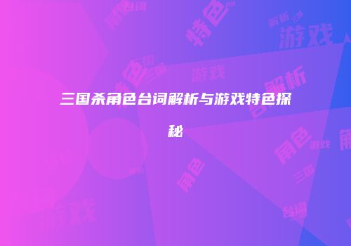 三国杀角色台词解析与游戏特色探秘