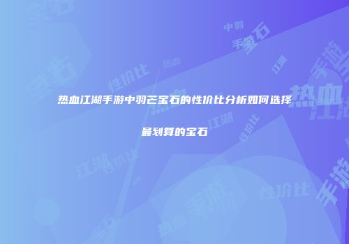 热血江湖手游中羽芒宝石的性价比分析如何选择最划算的宝石