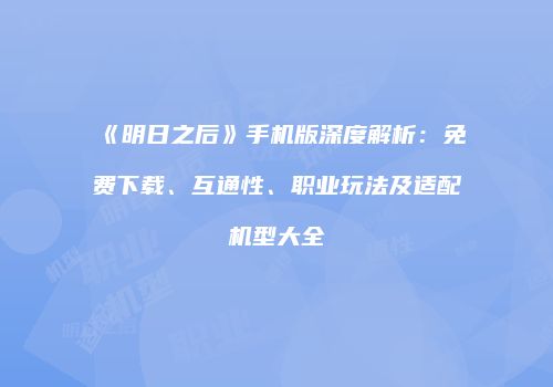 《明日之后》手机版深度解析：免费下载、互通性、职业玩法及适配机型大全