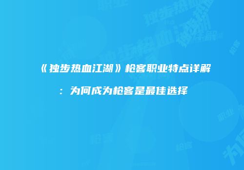 《独步热血江湖》枪客职业特点详解：为何成为枪客是最佳选择