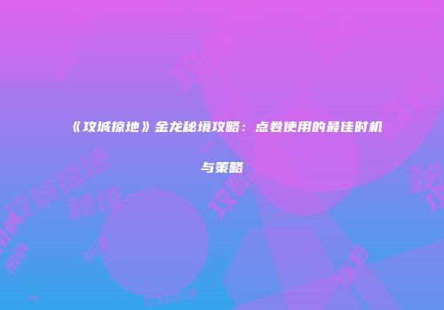 《攻城掠地》金龙秘境攻略：点卷使用的最佳时机与策略