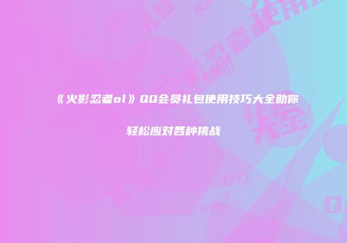 《火影忍者ol》QQ会员礼包使用技巧大全助你轻松应对各种挑战