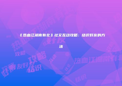 《热血江湖南有北》社交互动攻略：结识好友的方法