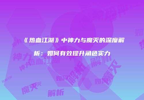 《热血江湖》中神力与魔灭的深度解析：如何有效提升角色实力