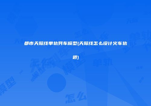 都市天际线单轨列车模型(天际线怎么设计火车轨道)