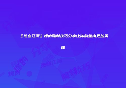 《热血江湖》烤肉腌制技巧分享让你的烤肉更加美味